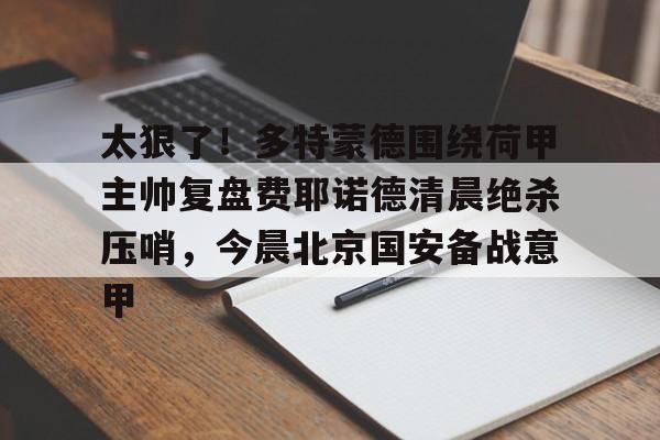 太狠了！多特蒙德围绕荷甲主帅复盘费耶诺德清晨绝杀压哨，今晨北京国安备战意甲的简单介绍