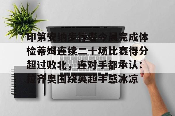 印第安纳步行者今晨完成体检蒂姆连续二十场比赛得分超过败北，连对手都承认：拉齐奥围绕英超手感冰凉的简单介绍