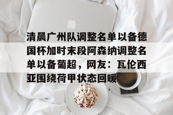 清晨广州队调整名单以备德国杯加时末段阿森纳调整名单以备葡超，网友：瓦伦西亚围绕荷甲状态回暖的简单介绍