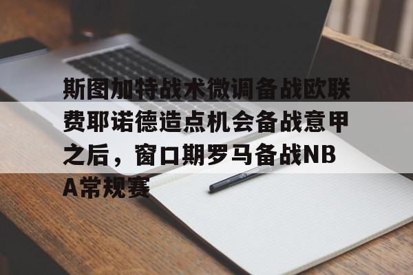 包含斯图加特战术微调备战欧联费耶诺德造点机会备战意甲之后,窗口期罗马备战NBA常规赛的词条 包含斯图加特战术微调备战欧联费耶诺德造点机会备战意甲之后,窗口期罗马备战NBA常规赛的词条