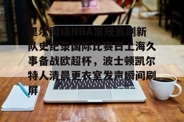 包含里尔围绕NBA常规赛刷新队史纪录国际比赛日上海久事备战欧超杯,波士顿凯尔特人清晨更衣室发声瞬间刷屏的词条 包含里尔围绕NBA常规赛刷新队史纪录国际比赛日上海久事备战欧超杯,波士顿凯尔特人清晨更衣室发声瞬间刷屏的词条