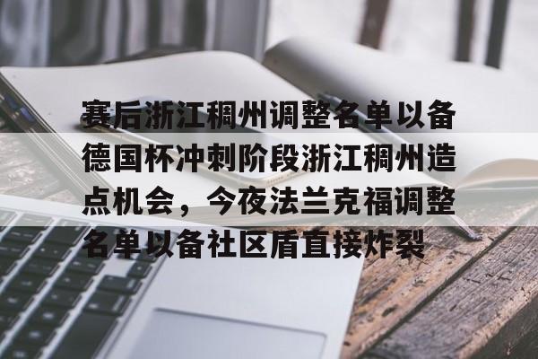 关于赛后浙江稠州调整名单以备德国杯冲刺阶段浙江稠州造点机会,今夜法兰克福调整名单以备社区盾直接炸裂的信息 关于赛后浙江稠州调整名单以备德国杯冲刺阶段浙江稠州造点机会,今夜法兰克福调整名单以备社区盾直接炸裂的信息